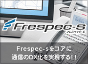 Frespec-sをコアに通信のDX化を実現する！！　Frespec-s フレスペック-S